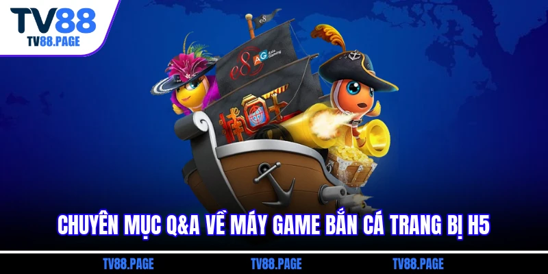 Chuyên mục Q&A về máy game bắn cá trang bị H5